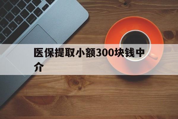 温州最新医保提取小额300块钱中介方法分析(最方便真实的温州小额医保300以内提取联系方式方法)