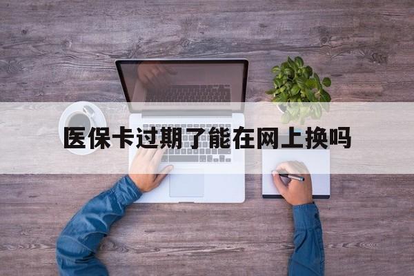 温州最新医保卡过期了能在网上换吗方法分析(最方便真实的温州医保卡到期可以网上办吗方法)