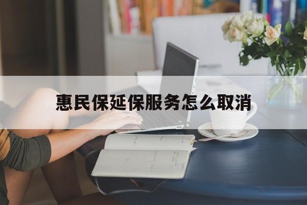 温州最新惠民保延保服务怎么取消方法分析(最方便真实的温州惠民保延保服务怎么取消申请方法)