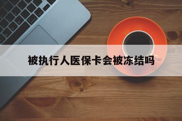 温州最新被执行人医保卡会被冻结吗方法分析(最方便真实的温州被执行人 医保方法)