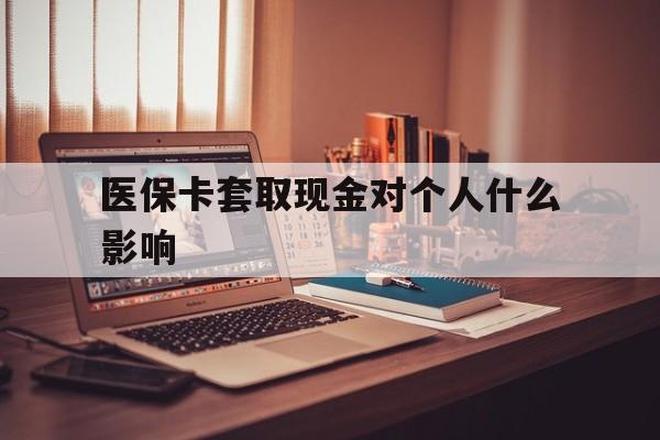 温州最新医保卡套取现金对个人什么影响方法分析(最方便真实的温州医保卡套取现金手续费方法)